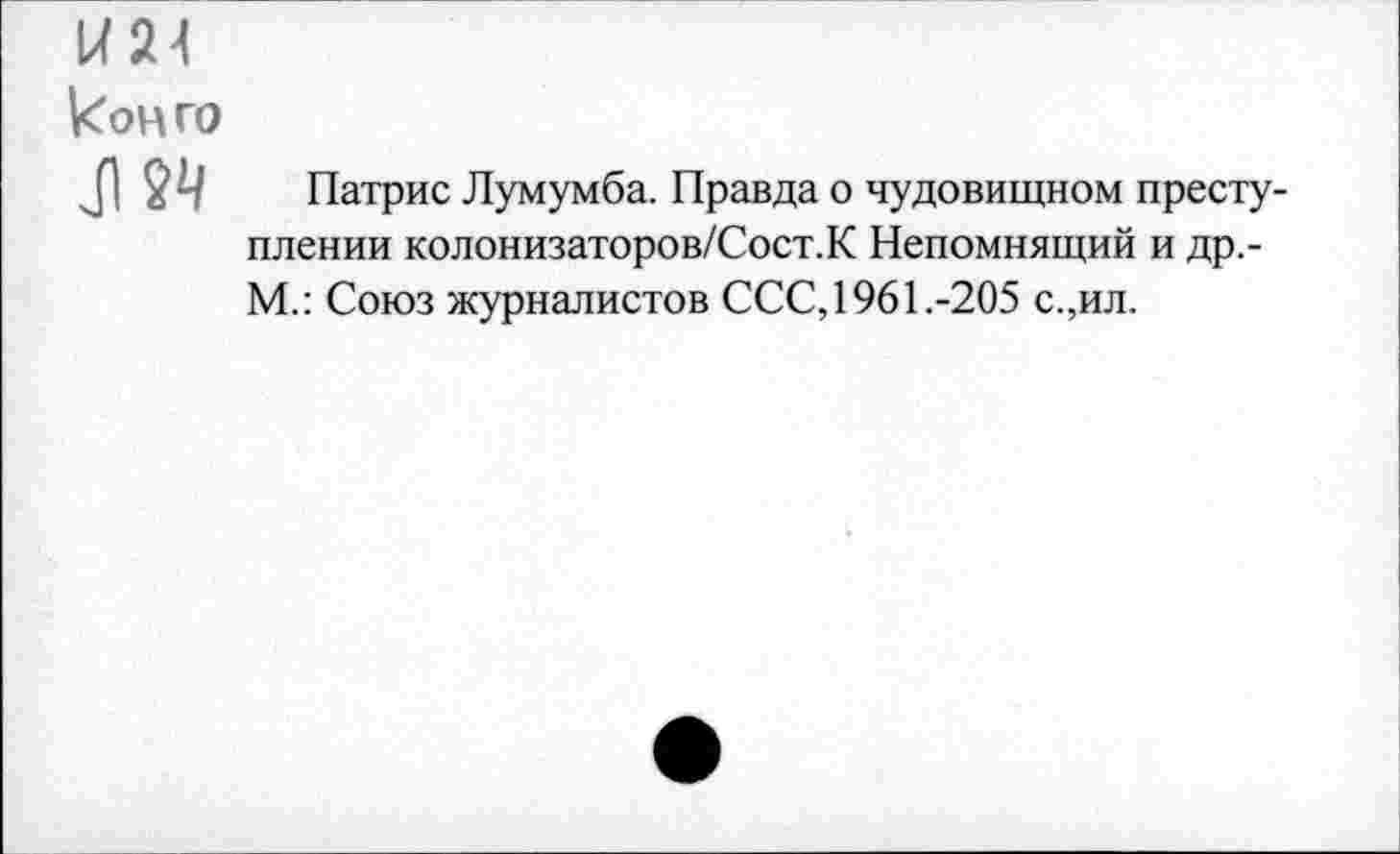 ﻿конго
Патрис Лумумба. Правда о чудовищном преступлении колонизаторов/Сост.К Непомнящий и др,-М.: Союз журналистов ССС, 1961.-205 с.,ил.